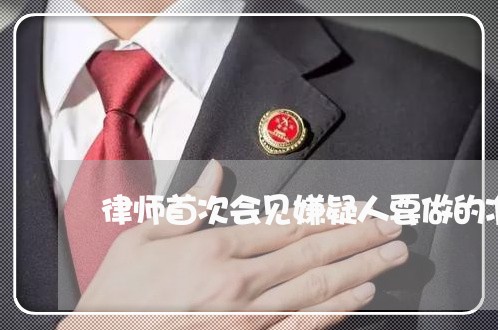 律师首次会见嫌疑人要做的准备