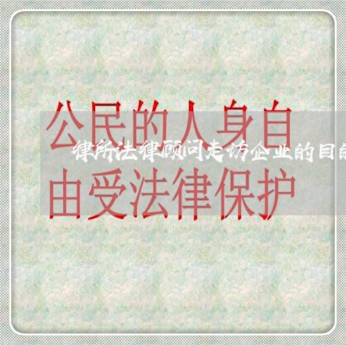 律所法律顾问走访企业的目的 律所法律顾问走访企业的目的