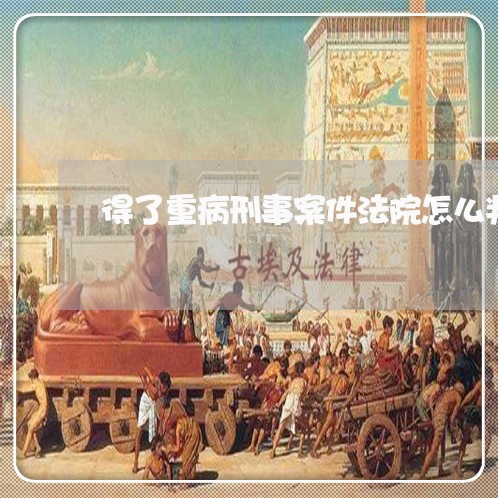 得了重病刑事案件法院怎么判 得了重病刑事案件法院怎么判