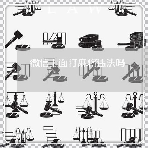 微信上面打麻将违法吗 微信上面打麻将违法吗
