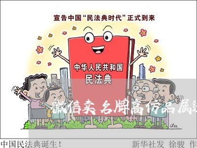微信卖名牌高仿品属违法 微信卖名牌高仿品属违法