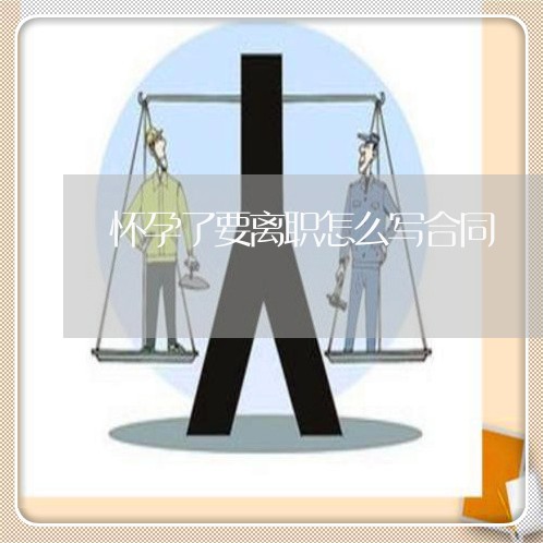 怀孕了要离职怎么写合同/2023040930382
