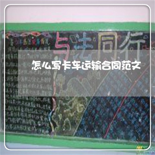 怎么写卡车运输合同范文/2023041217493 怎么写卡车运输合同范文/2023041217493
