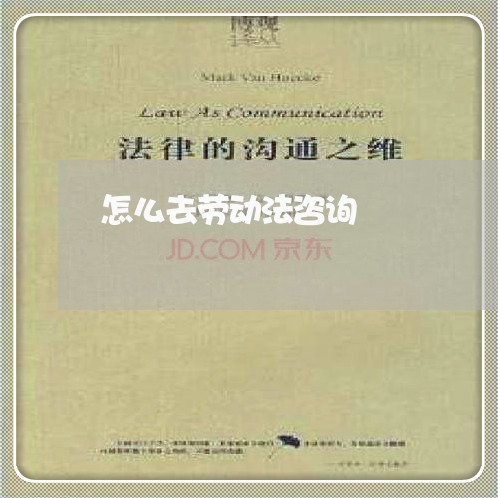 怎么去劳动法咨询 怎么去劳动法咨询