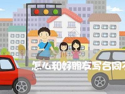 怎么和好朋友写合同不尴尬/2023042228150