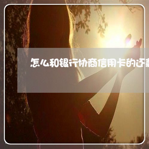 怎么和银行协商信用卡的还款 怎么和银行协商信用卡的还款