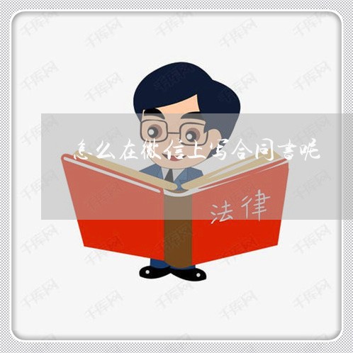 怎么在微信上写合同书呢/2023060293159 怎么在微信上写合同书呢/2023060293159