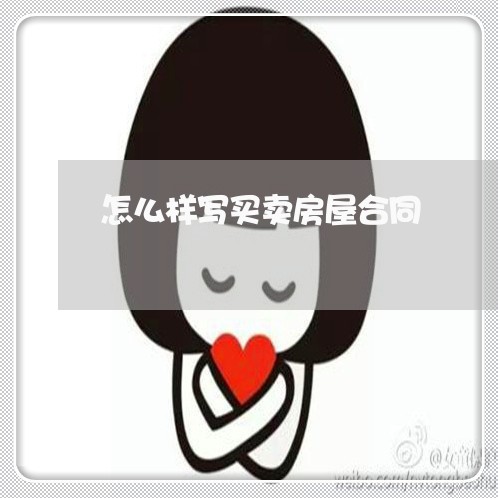 怎么样写买卖房屋合同/2023041351795 怎么样写买卖房屋合同/2023041351795