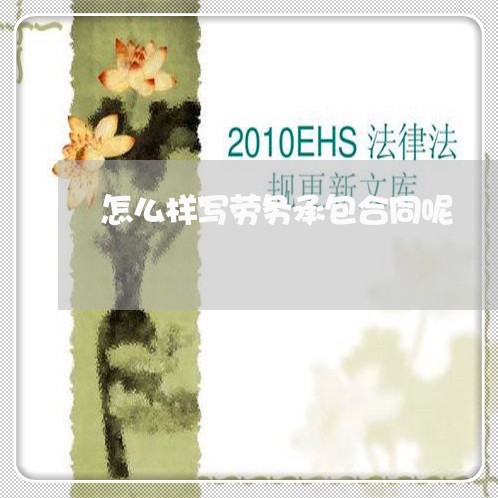 怎么样写劳务承包合同呢/2023060751494 怎么样写劳务承包合同呢/2023060751494