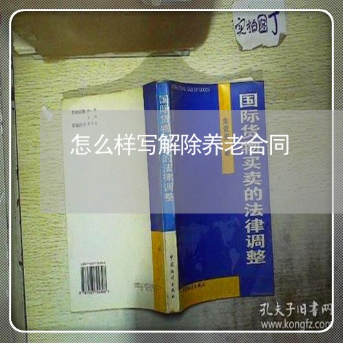怎么样写解除养老合同/2023022615939 怎么样写解除养老合同/2023022615939