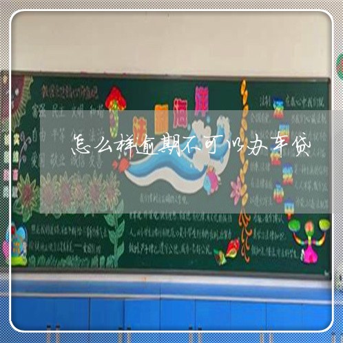 怎么样逾期不可以办车贷 怎么样逾期不可以办车贷