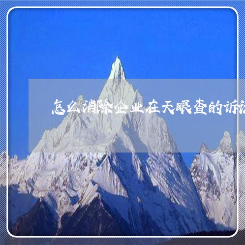 怎么消除企业在天眼查的诉讼 怎么消除企业在天眼查的诉讼