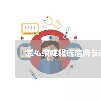 怎么消除银行信用卡逾期/2023031515929