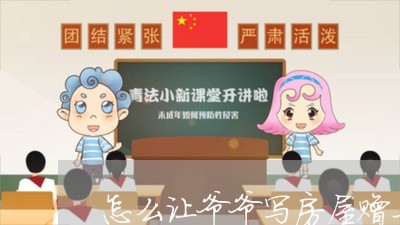 怎么让爷爷写房屋赠与合同/2023011722837 怎么让爷爷写房屋赠与合同/2023011722837
