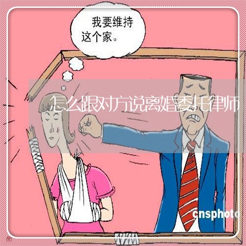 怎么跟对方说离婚委托律师/2023061017242