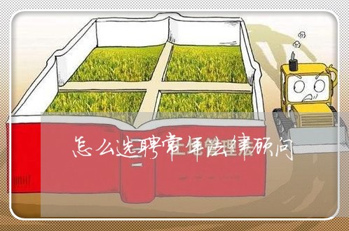 怎么选聘常年法律顾问 怎么选聘常年法律顾问
