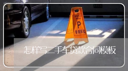 怎样写二手车贷款合同模板/2023061626157 怎样写二手车贷款合同模板/2023061626157