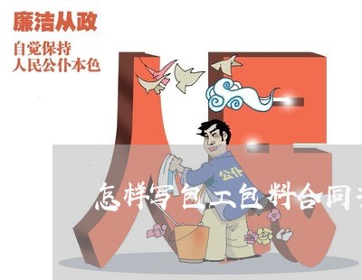 怎样写包工包料合同书/2023060874717 怎样写包工包料合同书/2023060874717