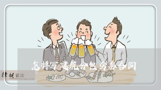 怎样写建筑分包劳务合同/2023041241503 怎样写建筑分包劳务合同/2023041241503