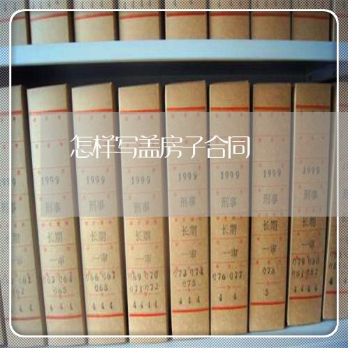 怎样写盖房子合同/2023041284906 怎样写盖房子合同/2023041284906