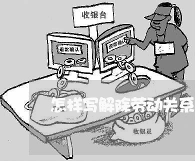怎样写解除劳动关系合同/2023022574152 怎样写解除劳动关系合同/2023022574152