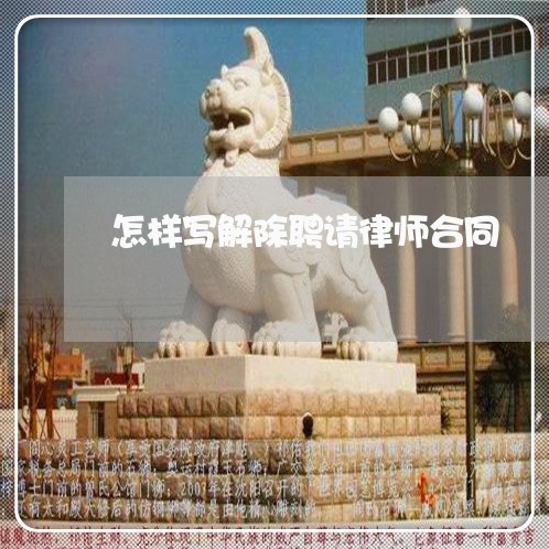 怎样写解除聘请律师合同/2023011617160 怎样写解除聘请律师合同/2023011617160