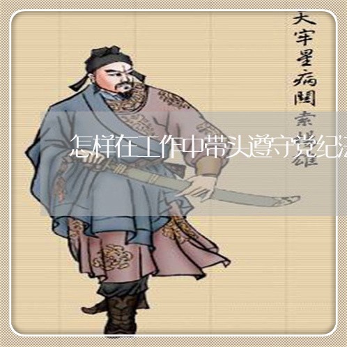 怎样在工作中带头遵守党纪法规