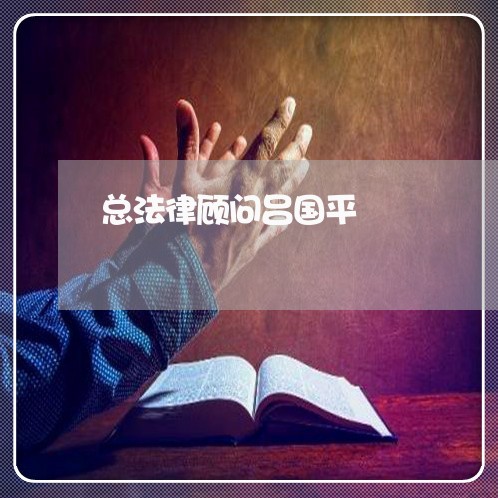 总法律顾问吕国平/2023061871505 总法律顾问吕国平/2023061871505