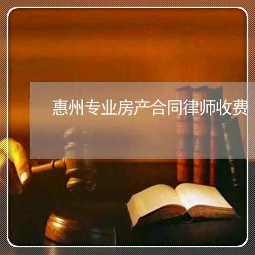 惠州专业房产合同律师收费