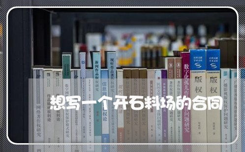 想写一个开石料场的合同/2023060707949