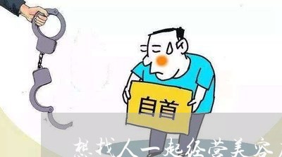 想找人一起经营美容店合同如何写/2023061605248 想找人一起经营美容店合同如何写/2023061605248