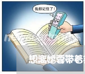 想离婚要带着孩子走/2023042315148