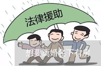想要离婚名下有房/2023042338592 想要离婚名下有房/2023042338592