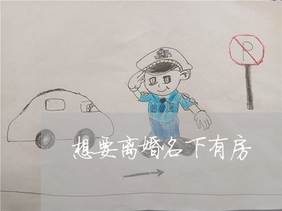 想要离婚名下有房/2023042362493 想要离婚名下有房/2023042362493