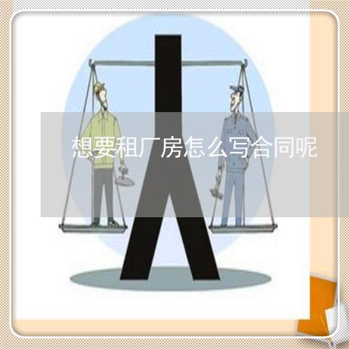 想要租厂房怎么写合同呢/2023011775938 想要租厂房怎么写合同呢/2023011775938