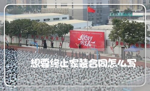 想要终止家装合同怎么写/2023041139282 想要终止家装合同怎么写/2023041139282