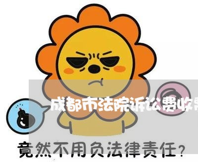 成都市法院诉讼费收费标准 成都市法院诉讼费收费标准