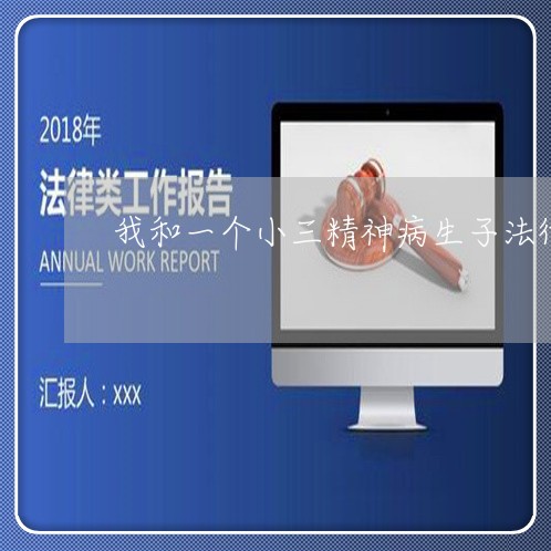 我和一个小三精神病生子法律顾问 我和一个小三精神病生子法律顾问