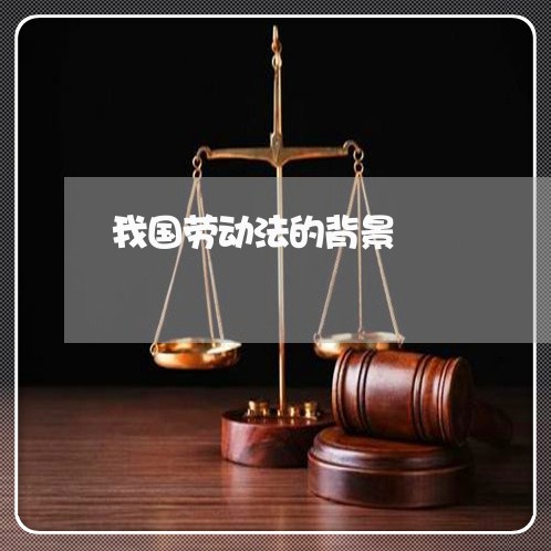 我国劳动法的背景 我国劳动法的背景