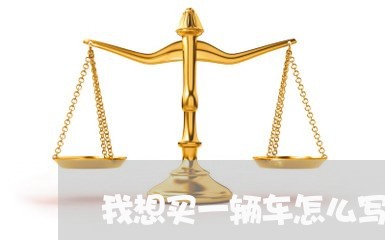 我想买一辆车怎么写合同呀/2023061671703 我想买一辆车怎么写合同呀/2023061671703