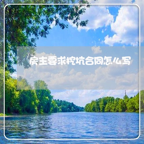 房主要求挖坑合同怎么写/2023022629360 房主要求挖坑合同怎么写/2023022629360
