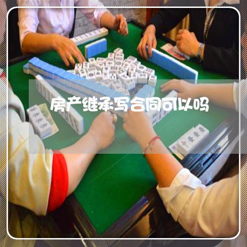 房产继承写合同可以吗/2023011714136
