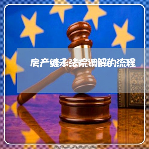 房产继承法院调解的流程 房产继承法院调解的流程