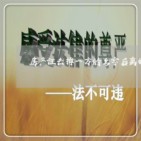 房产证去掉一方的名字后离婚/2023060439160