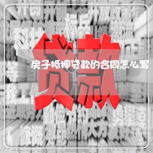 房子抵押贷款的合同怎么写/2023041140583 房子抵押贷款的合同怎么写/2023041140583