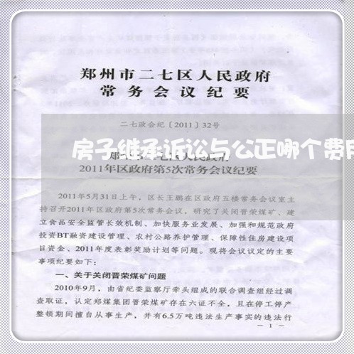 房子继承诉讼与公正哪个费用低 房子继承诉讼与公正哪个费用低