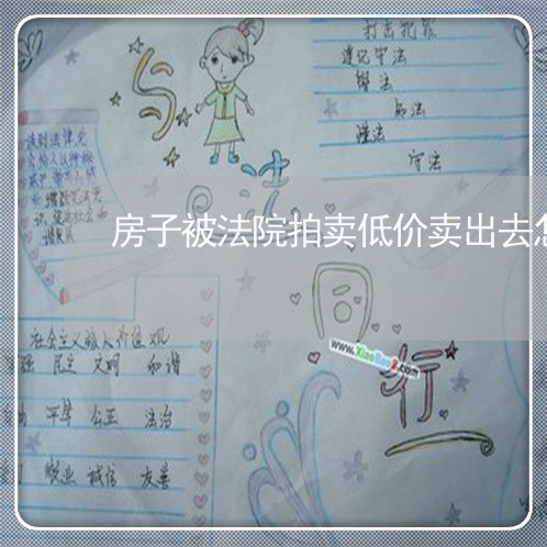 房子被法院拍卖低价卖出去怎么办 房子被法院拍卖低价卖出去怎么办