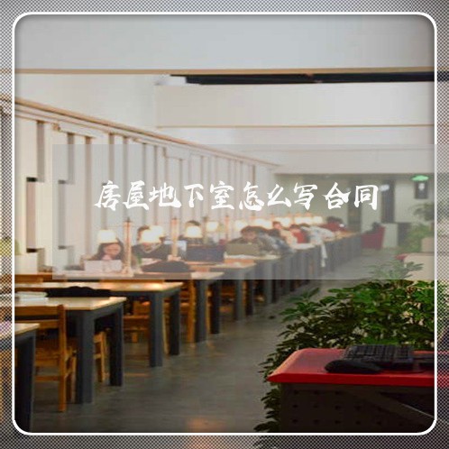 房屋地下室怎么写合同/2023011772692 房屋地下室怎么写合同/2023011772692