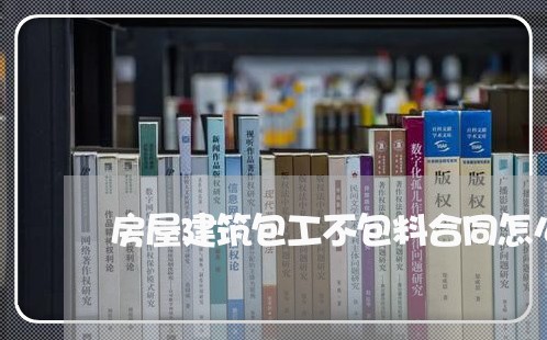 房屋建筑包工不包料合同怎么写/2023060840581 房屋建筑包工不包料合同怎么写/2023060840581