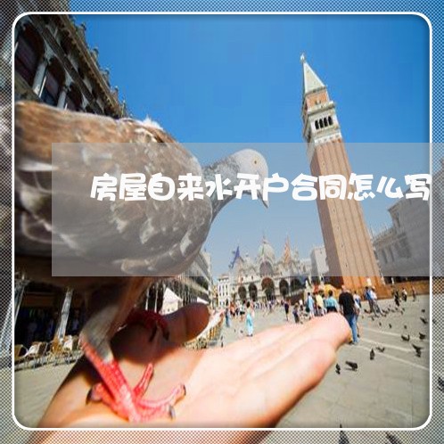 房屋自来水开户合同怎么写/2023041549362 房屋自来水开户合同怎么写/2023041549362